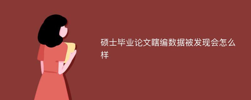 硕士毕业论文瞎编数据被发现会怎么样