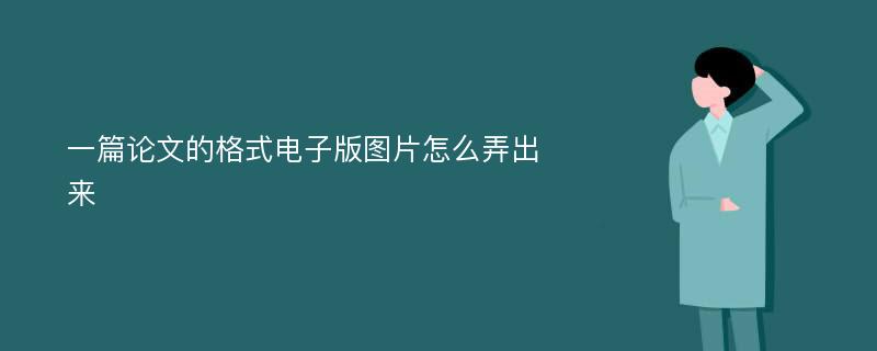 一篇论文的格式电子版图片怎么弄出来