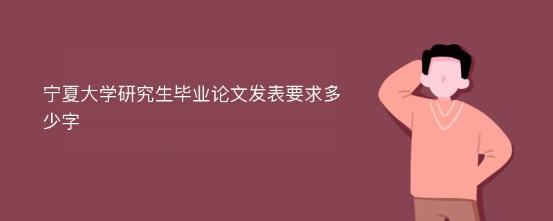 宁夏大学研究生毕业论文发表要求多少字