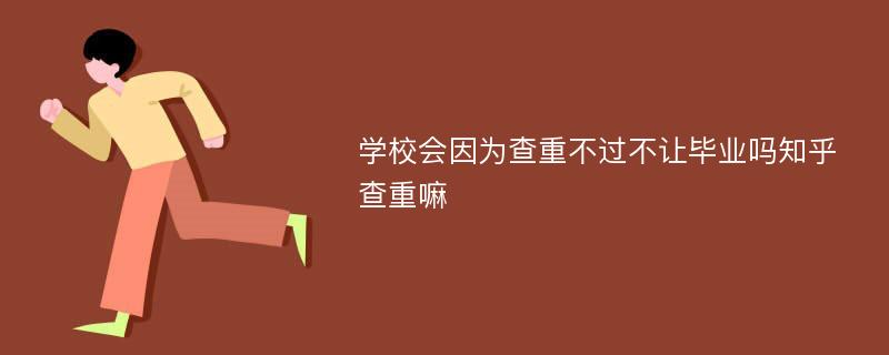 学校会因为查重不过不让毕业吗知乎 查重嘛