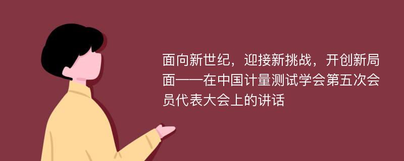 面向新世纪，迎接新挑战，开创新局面——在中国计量测试学会第五次会员代表大会上的讲话