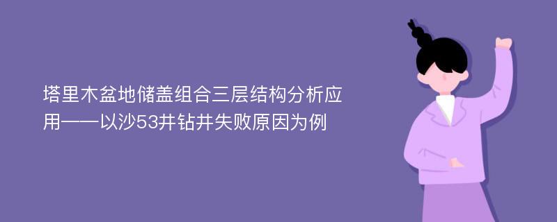 塔里木盆地储盖组合三层结构分析应用——以沙53井钻井失败原因为例