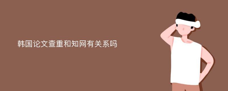 韩国论文查重和知网有关系吗