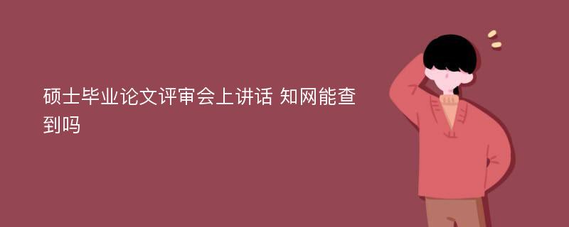 硕士毕业论文评审会上讲话 知网能查到吗