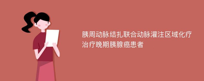 胰周动脉结扎联合动脉灌注区域化疗治疗晚期胰腺癌患者