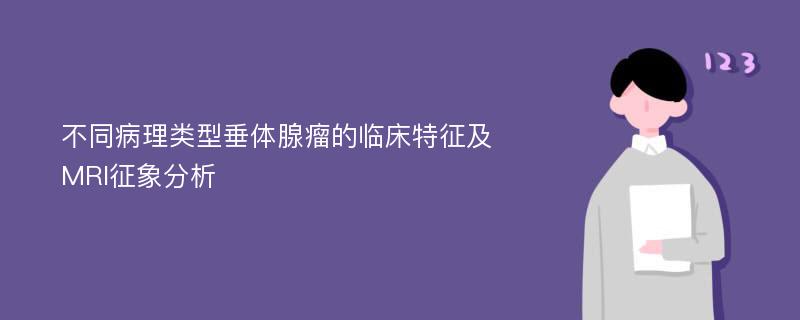 不同病理类型垂体腺瘤的临床特征及MRI征象分析