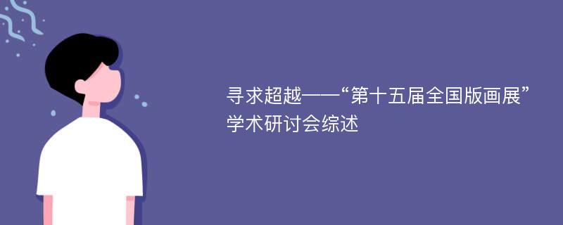 寻求超越——“第十五届全国版画展”学术研讨会综述