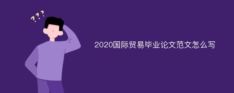 2020国际贸易毕业论文范文怎么写