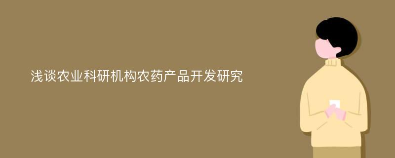 浅谈农业科研机构农药产品开发研究