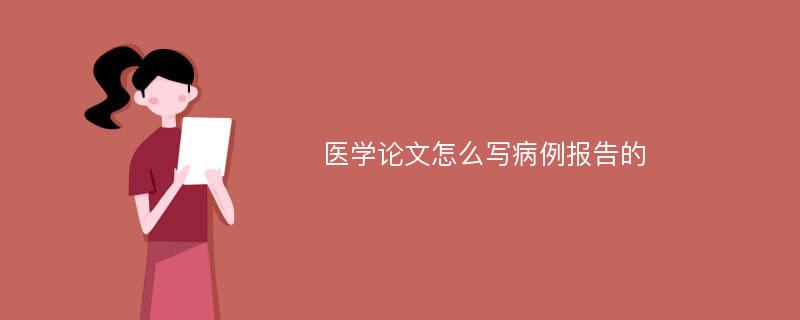 医学论文怎么写病例报告的