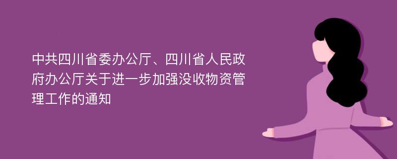 中共四川省委办公厅、四川省人民政府办公厅关于进一步加强没收物资管理工作的通知