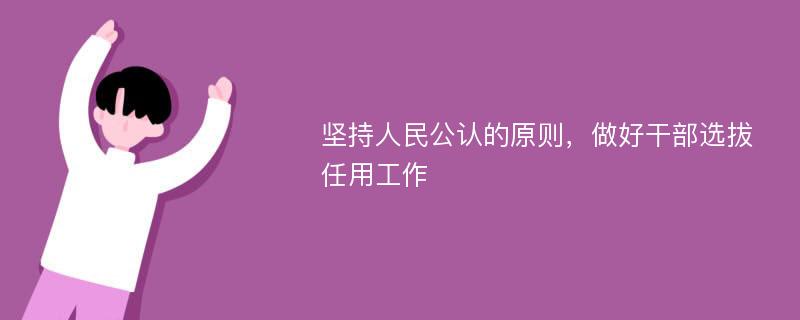 坚持人民公认的原则，做好干部选拔任用工作