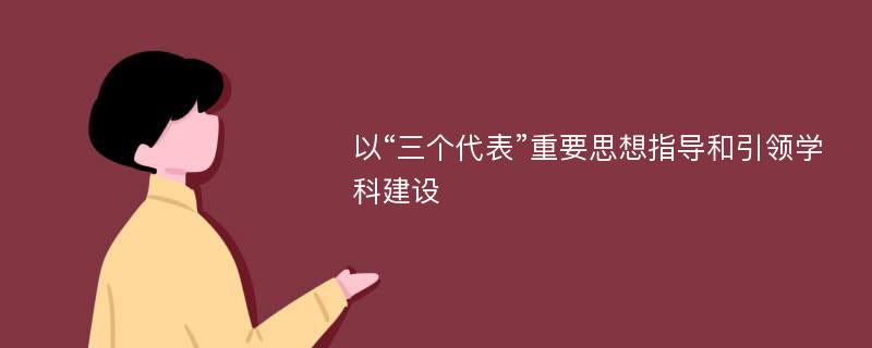 以“三个代表”重要思想指导和引领学科建设