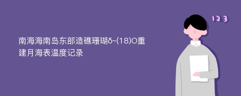 南海海南岛东部造礁珊瑚δ~(18)O重建月海表温度记录