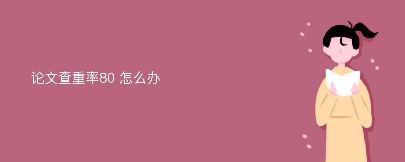 论文查重率80 怎么办