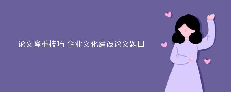 论文降重技巧 企业文化建设论文题目