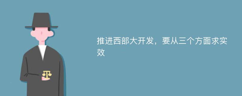 推进西部大开发，要从三个方面求实效