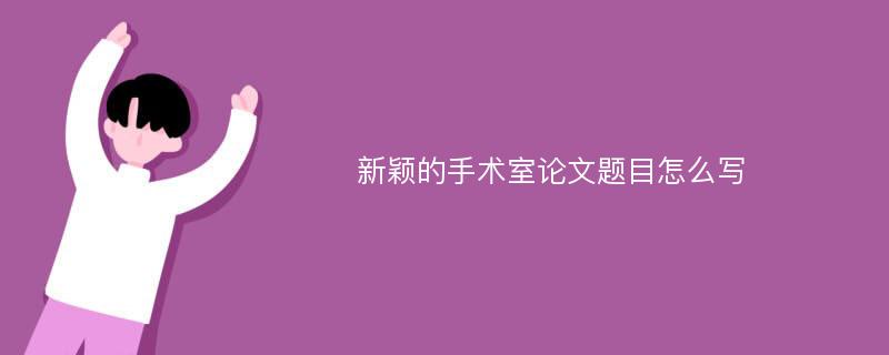 新颖的手术室论文题目怎么写