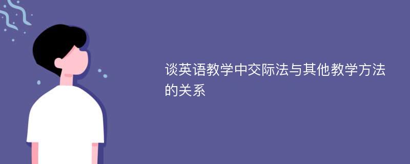 谈英语教学中交际法与其他教学方法的关系