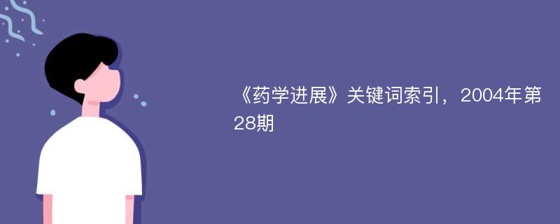 《药学进展》关键词索引，2004年第28期