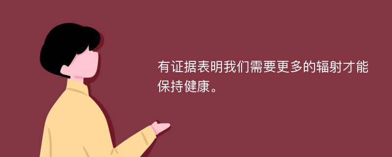 有证据表明我们需要更多的辐射才能保持健康。