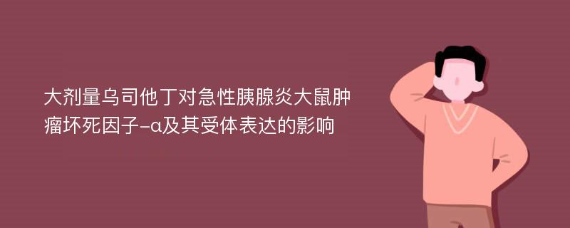 大剂量乌司他丁对急性胰腺炎大鼠肿瘤坏死因子-α及其受体表达的影响