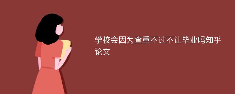 学校会因为查重不过不让毕业吗知乎 论文