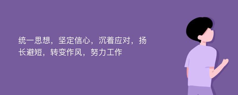 统一思想，坚定信心，沉着应对，扬长避短，转变作风，努力工作