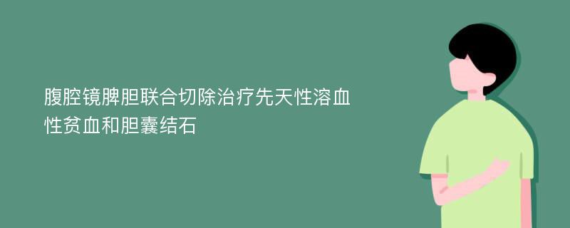 腹腔镜脾胆联合切除治疗先天性溶血性贫血和胆囊结石