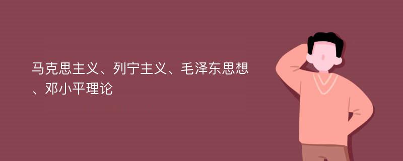 马克思主义、列宁主义、毛泽东思想、邓小平理论