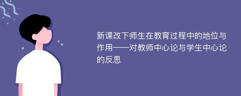 新课改下师生在教育过程中的地位与作用——对教师中心论与学生中心论的反思