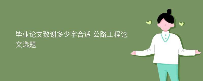 毕业论文致谢多少字合适 公路工程论文选题