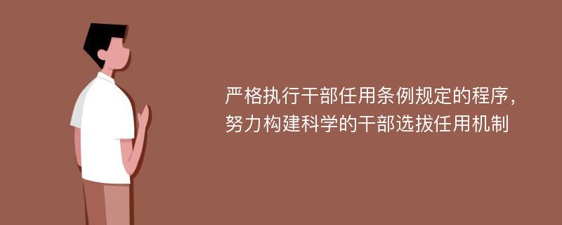 严格执行干部任用条例规定的程序，努力构建科学的干部选拔任用机制