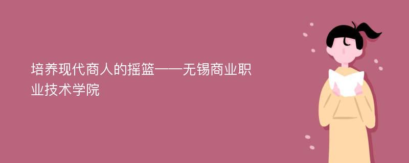 培养现代商人的摇篮——无锡商业职业技术学院