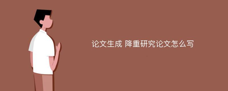 论文生成 降重研究论文怎么写