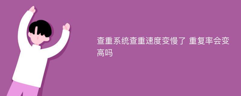 查重系统查重速度变慢了 重复率会变高吗