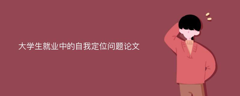 大学生就业中的自我定位问题论文