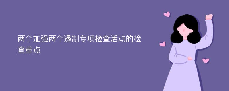 两个加强两个遏制专项检查活动的检查重点