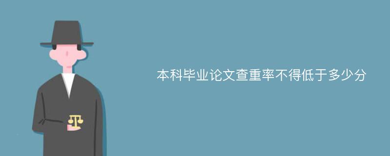 本科毕业论文查重率不得低于多少分