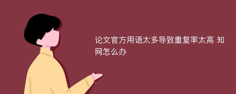 论文官方用语太多导致重复率太高 知网怎么办