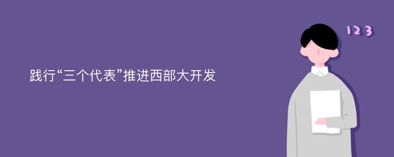 践行“三个代表”推进西部大开发