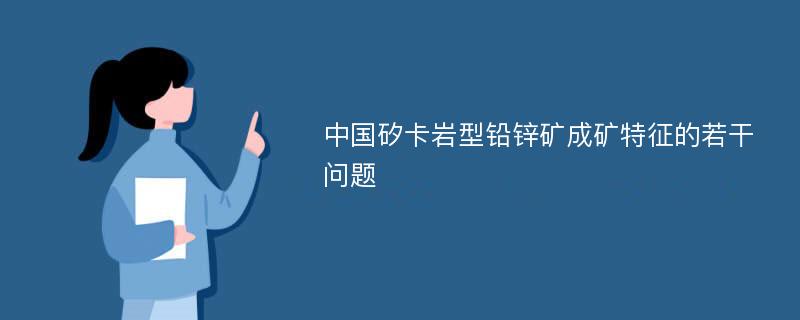 中国矽卡岩型铅锌矿成矿特征的若干问题