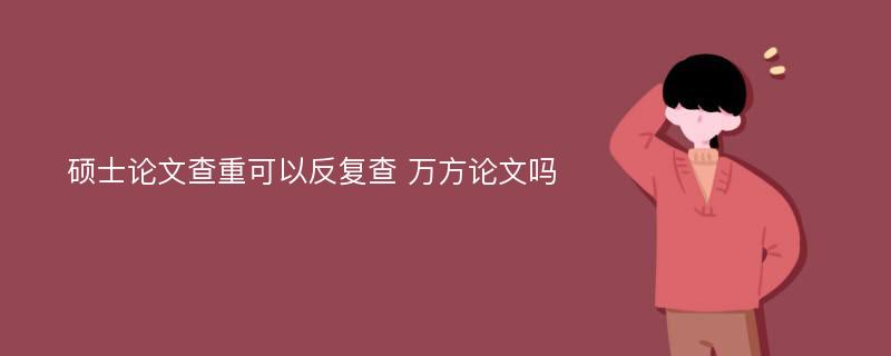 硕士论文查重可以反复查 万方论文吗