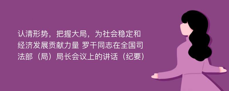 认清形势，把握大局，为社会稳定和经济发展贡献力量 罗干同志在全国司法部（局）局长会议上的讲话（纪要）