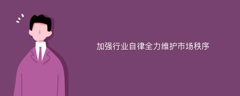 加强行业自律全力维护市场秩序