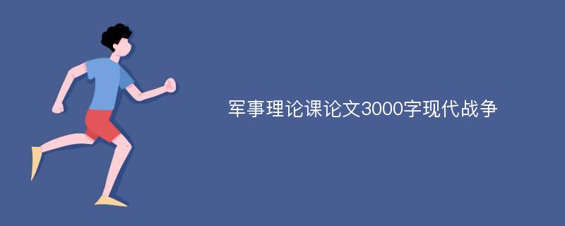 军事理论课论文3000字现代战争