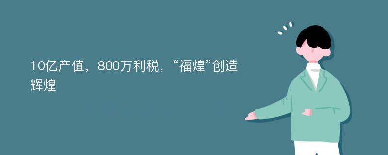 10亿产值，800万利税，“福煌”创造辉煌