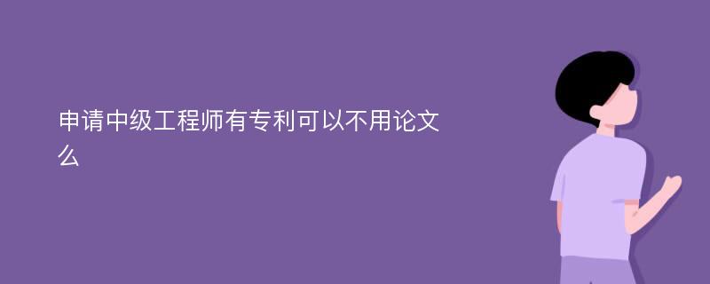 申请中级工程师有专利可以不用论文么