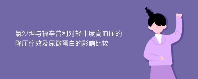 氯沙坦与福辛普利对轻中度高血压的降压疗效及尿微蛋白的影响比较