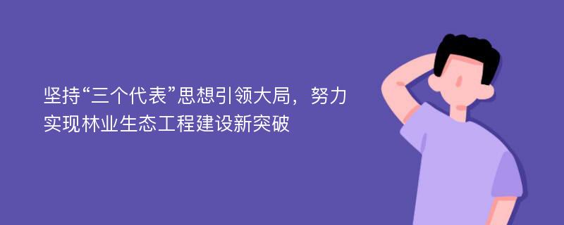 坚持“三个代表”思想引领大局，努力实现林业生态工程建设新突破